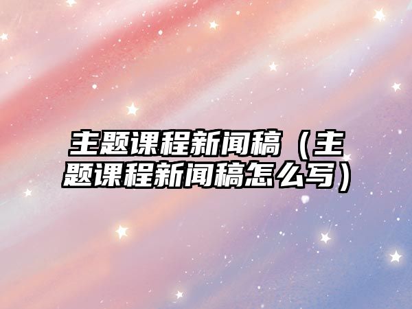 真钱博天堂平台主题课程新闻稿（主题课程新闻稿怎么写）