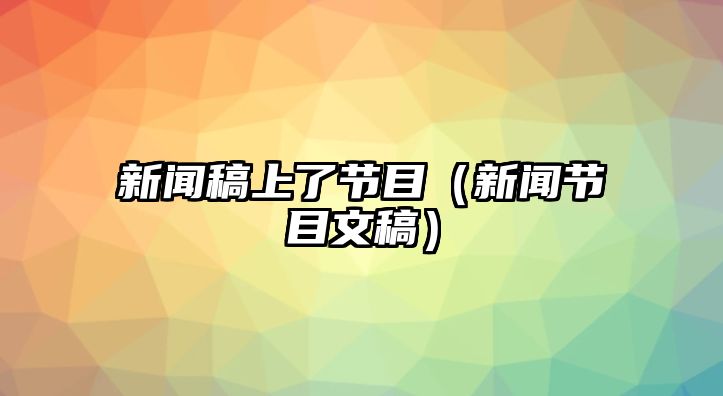 博天堂平台网站多少新闻稿上了节目（新闻节目文稿）